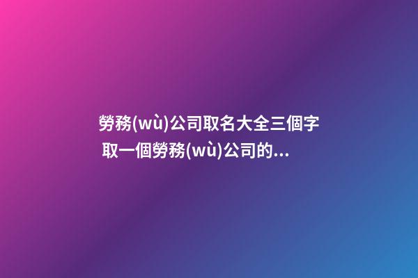 勞務(wù)公司取名大全三個字 取一個勞務(wù)公司的名字-第1張-公司起名-玄機派